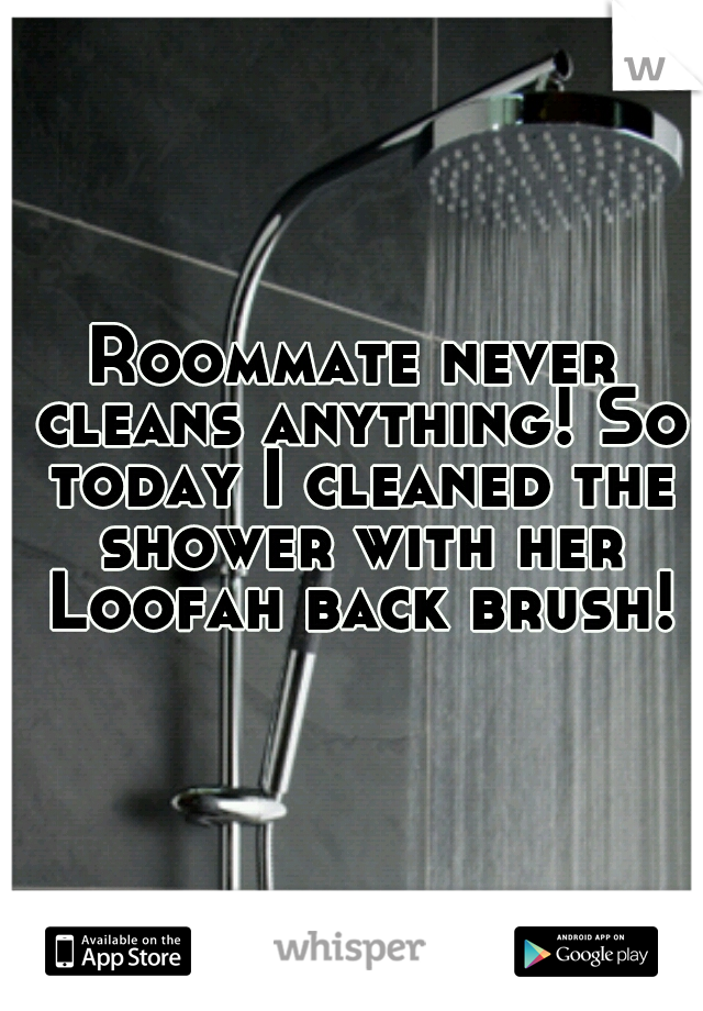 Roommate never cleans anything! So today I cleaned the shower with her Loofah back brush!