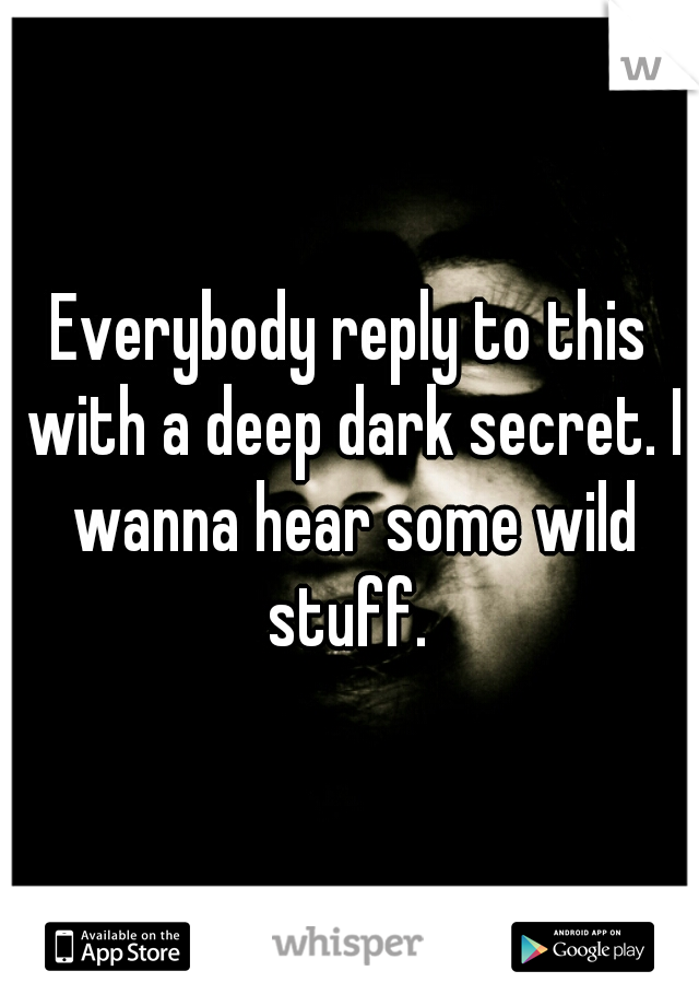 Everybody reply to this with a deep dark secret. I wanna hear some wild stuff. 