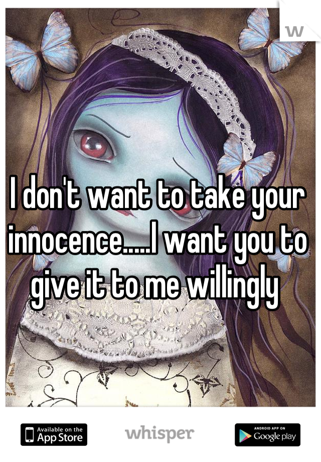 I don't want to take your innocence.....I want you to give it to me willingly 