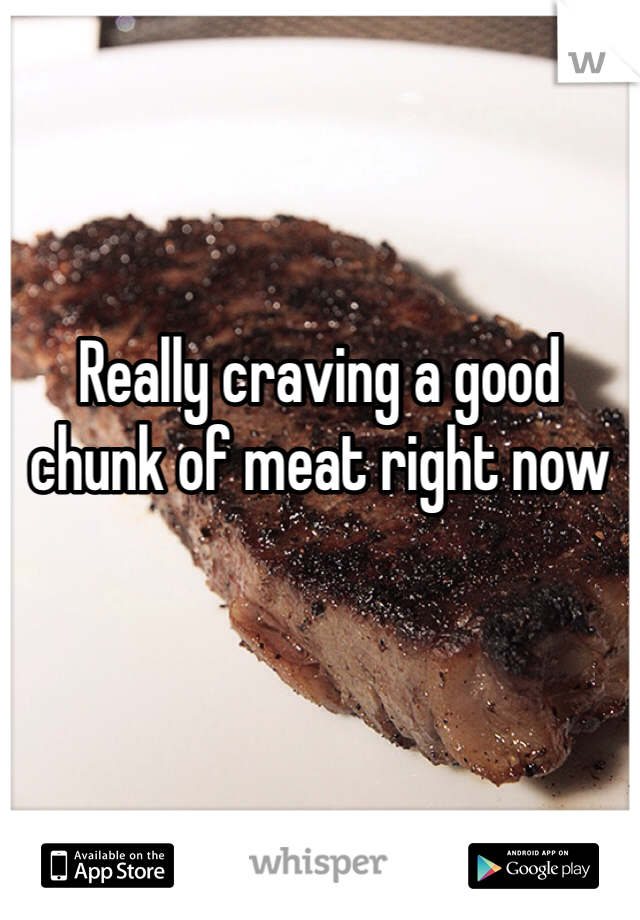 Really craving a good chunk of meat right now