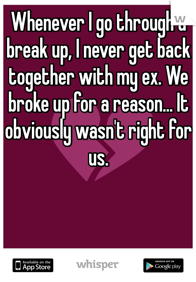Whenever I go through a break up, I never get back together with my ex. We broke up for a reason... It obviously wasn't right for us.