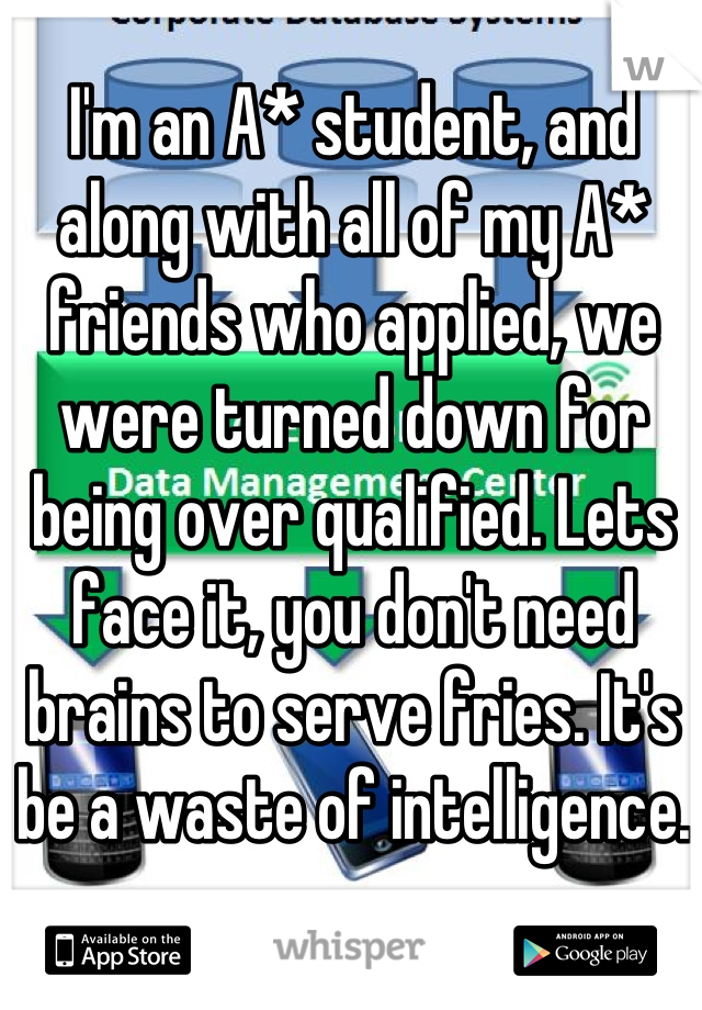 I'm an A* student, and along with all of my A* friends who applied, we were turned down for being over qualified. Lets face it, you don't need brains to serve fries. It's be a waste of intelligence.