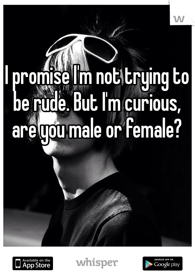 I promise I'm not trying to be rude. But I'm curious, are you male or female?