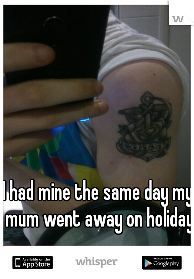 I had mine the same day my mum went away on holiday 