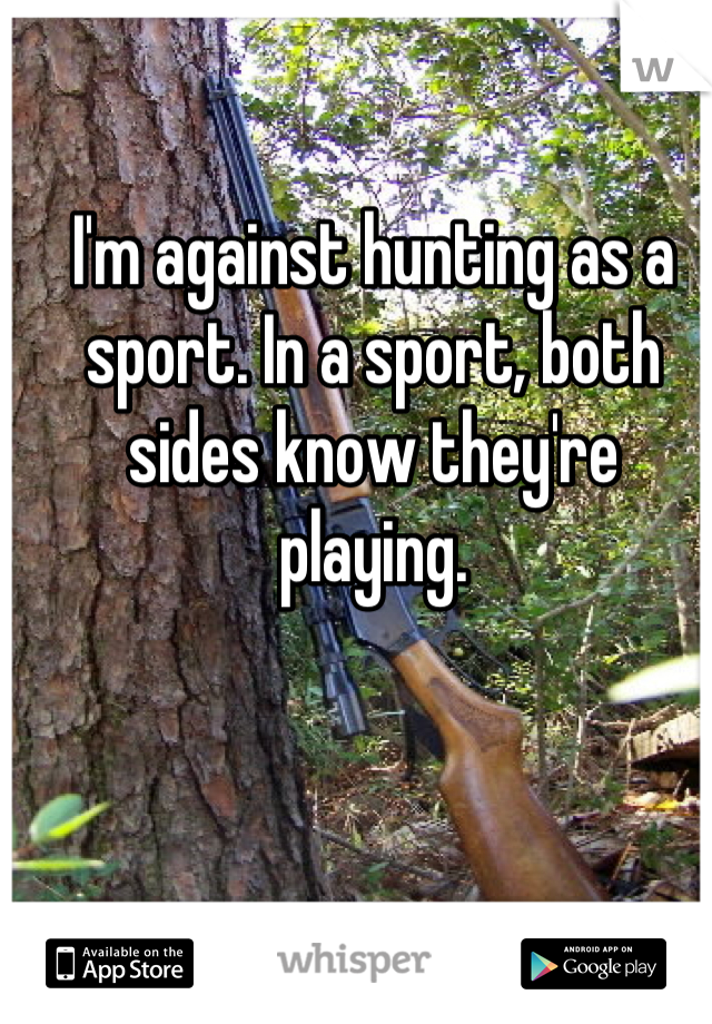 I'm against hunting as a sport. In a sport, both sides know they're playing.