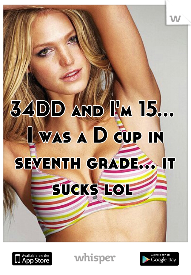 34DD and I'm 15... I was a D cup in seventh grade... it sucks lol 