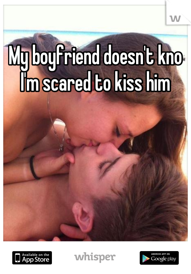 My boyfriend doesn't kno I'm scared to kiss him