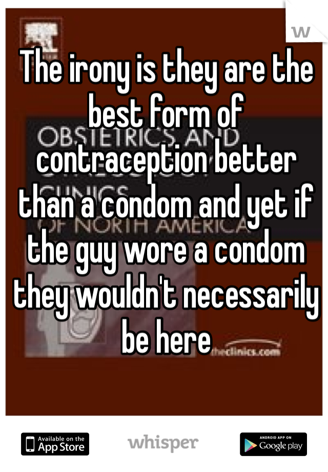 The irony is they are the best form of contraception better than a condom and yet if the guy wore a condom they wouldn't necessarily be here