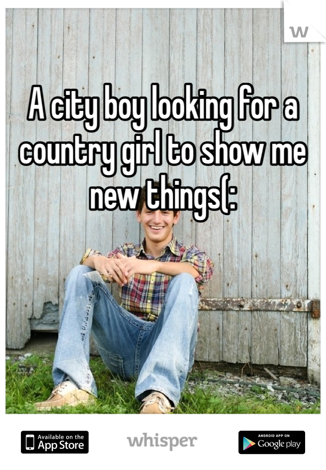 A city boy looking for a country girl to show me new things(: