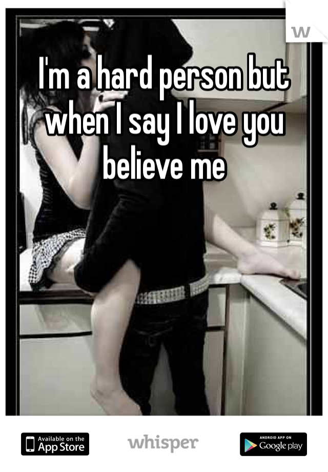 I'm a hard person but when I say I love you believe me