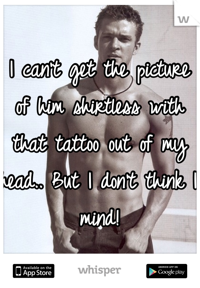 I can't get the picture of him shirtless with that tattoo out of my head.. But I don't think I mind! 