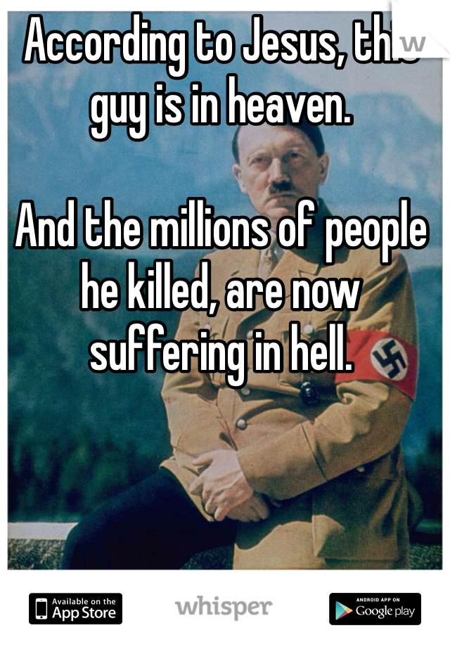 According to Jesus, this guy is in heaven. 

And the millions of people he killed, are now suffering in hell. 