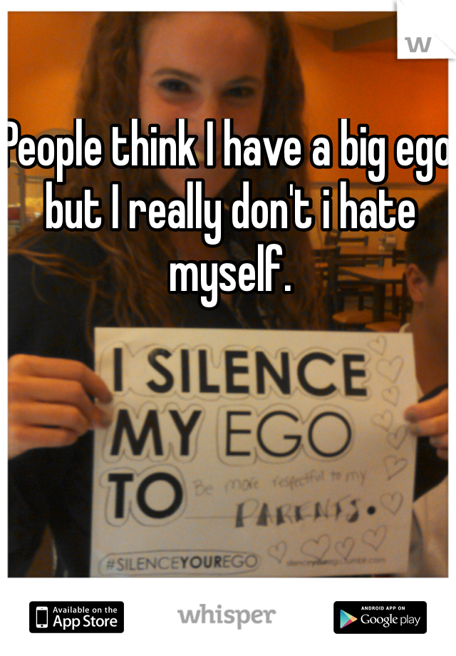 People think I have a big ego but I really don't i hate myself. 