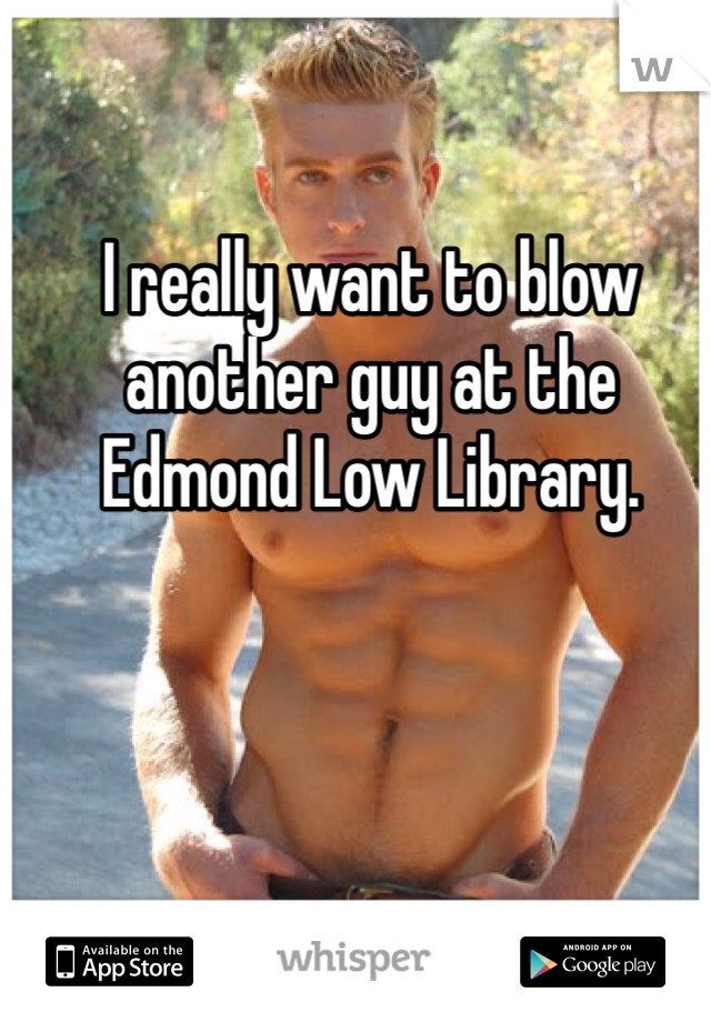 I really want to blow another guy at the Edmond Low Library. 
