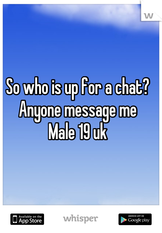 So who is up for a chat? Anyone message me 
Male 19 uk