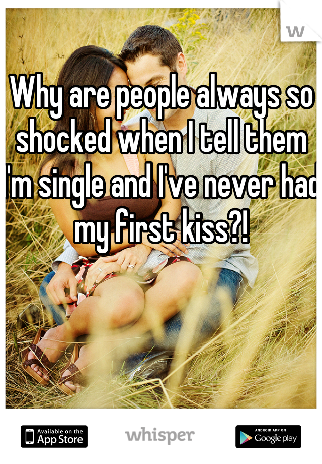 Why are people always so shocked when I tell them I'm single and I've never had my first kiss?!
