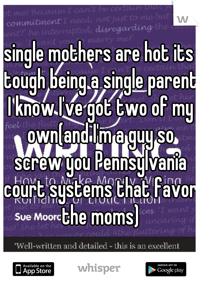 single mothers are hot its tough being a single parent I know I've got two of my own(and I'm a guy so screw you Pennsylvania court systems that favor the moms)