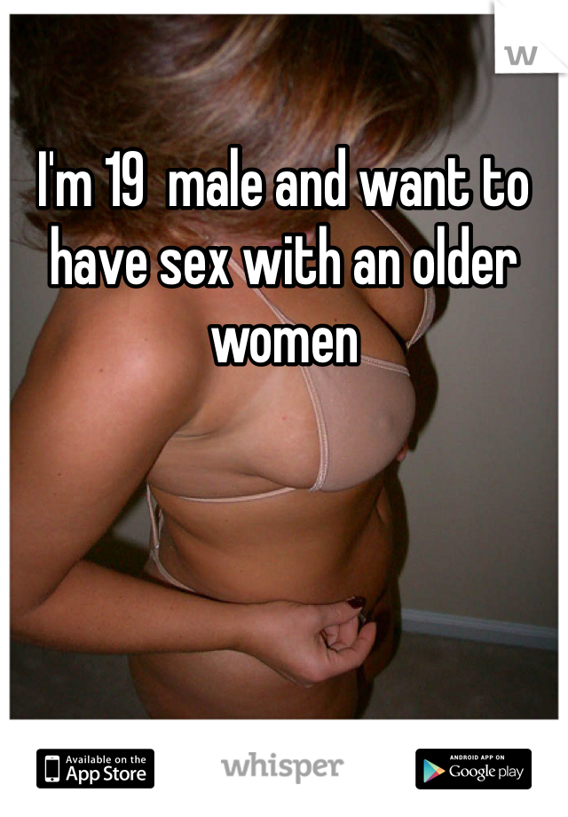 I'm 19  male and want to have sex with an older women