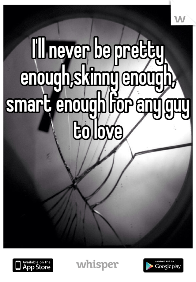 I'll never be pretty enough,skinny enough, smart enough for any guy to love