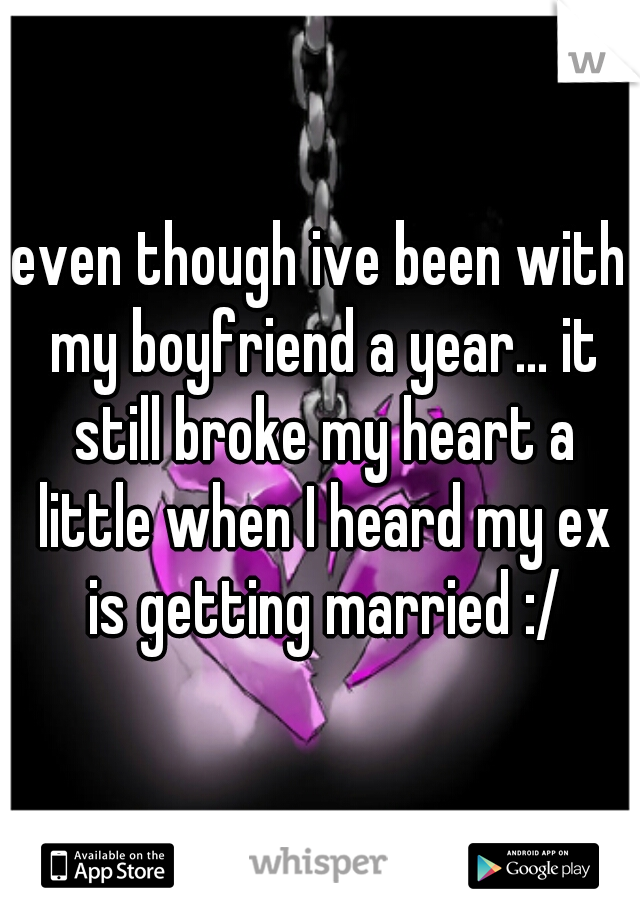 even though ive been with my boyfriend a year... it still broke my heart a little when I heard my ex is getting married :/
