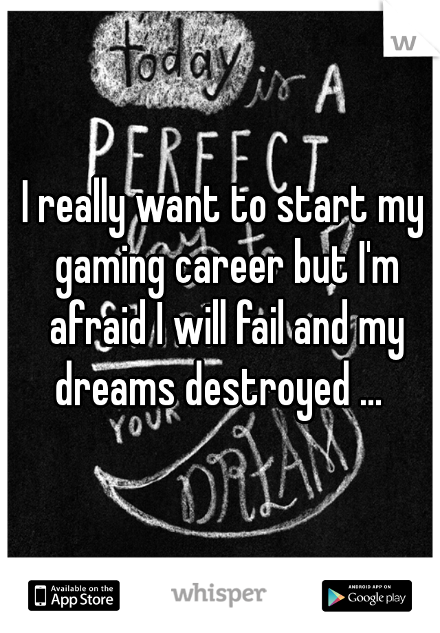 I really want to start my gaming career but I'm afraid I will fail and my dreams destroyed ...  