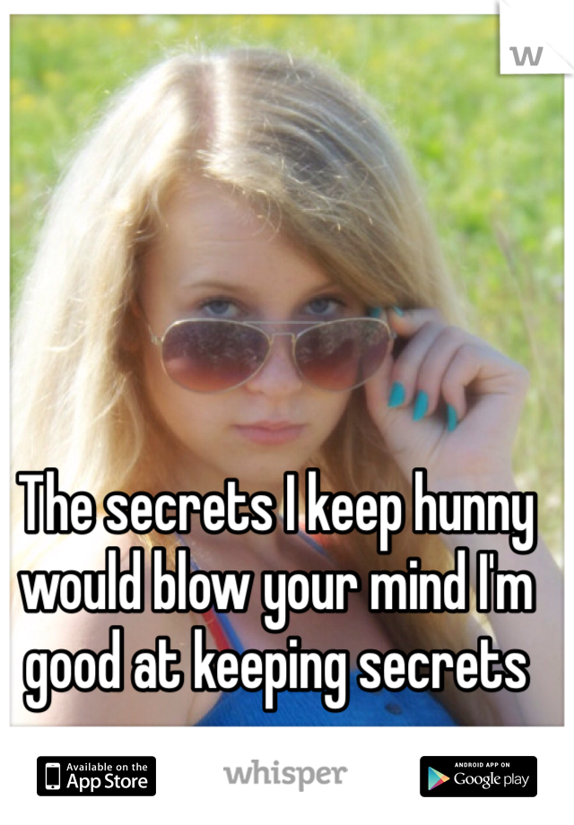 The secrets I keep hunny would blow your mind I'm good at keeping secrets