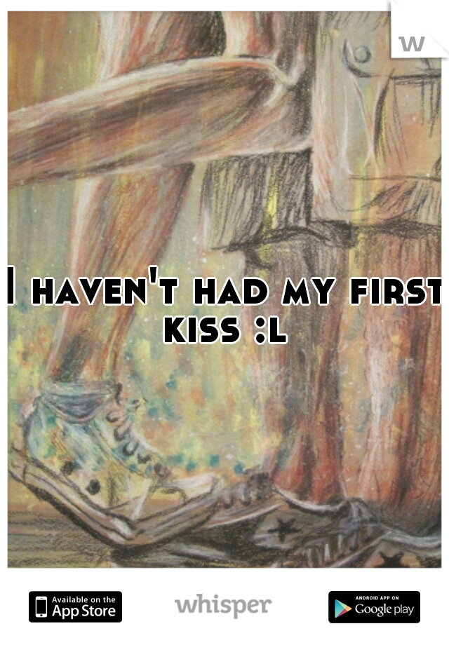 I haven't had my first kiss :l 