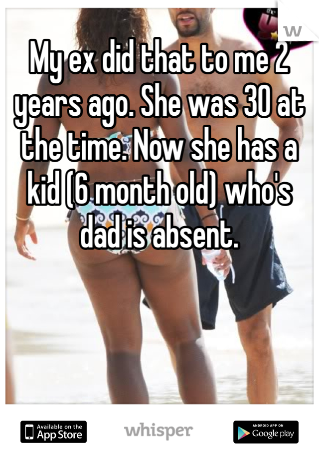 My ex did that to me 2 years ago. She was 30 at the time. Now she has a kid (6 month old) who's dad is absent. 
