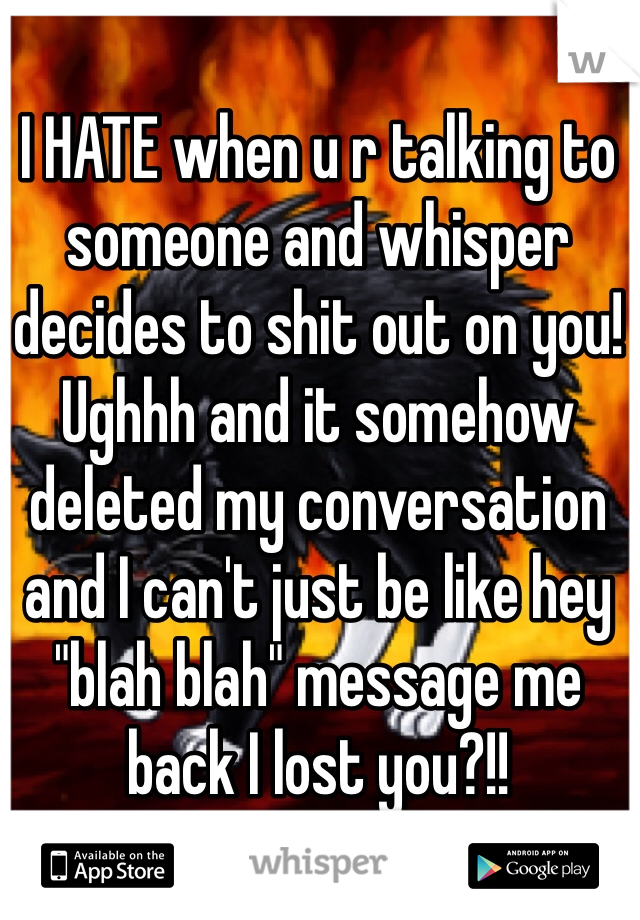 I HATE when u r talking to someone and whisper decides to shit out on you! Ughhh and it somehow deleted my conversation and I can't just be like hey "blah blah" message me back I lost you?!!