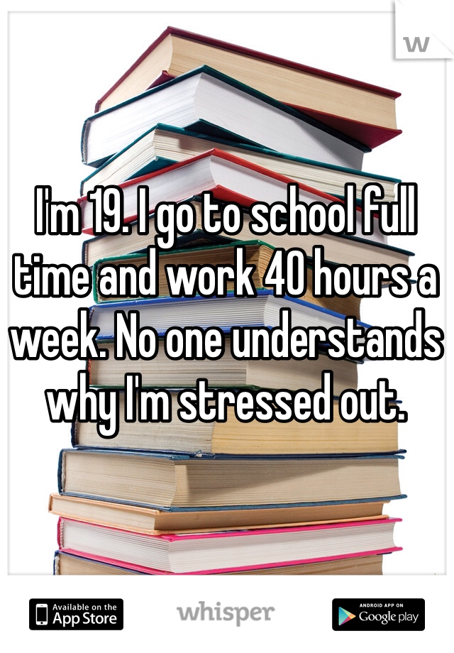 I'm 19. I go to school full time and work 40 hours a week. No one understands why I'm stressed out. 