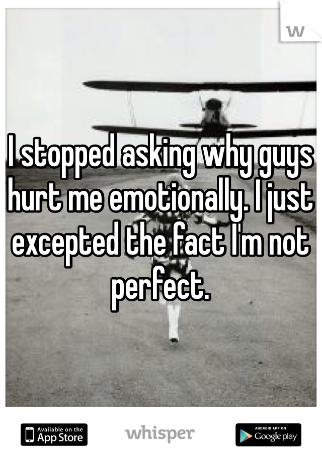 I stopped asking why guys hurt me emotionally. I just excepted the fact I'm not perfect.