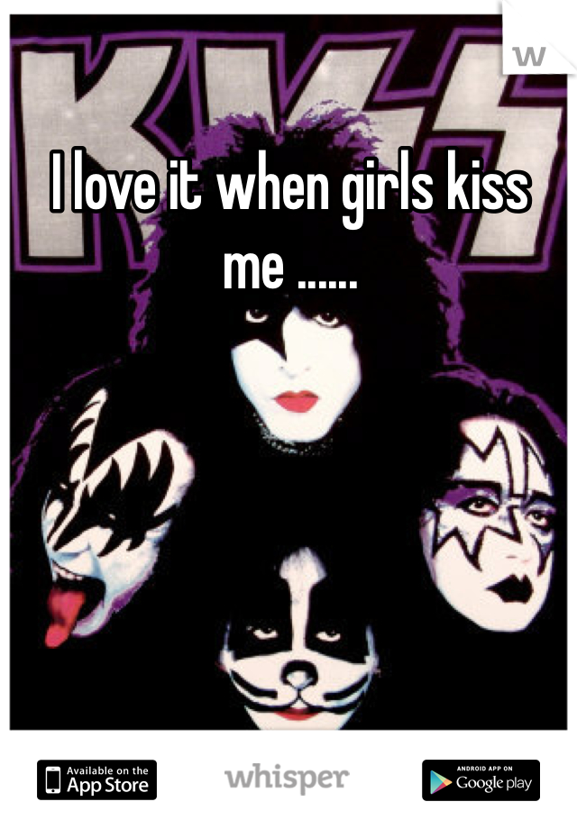 I love it when girls kiss me ......

