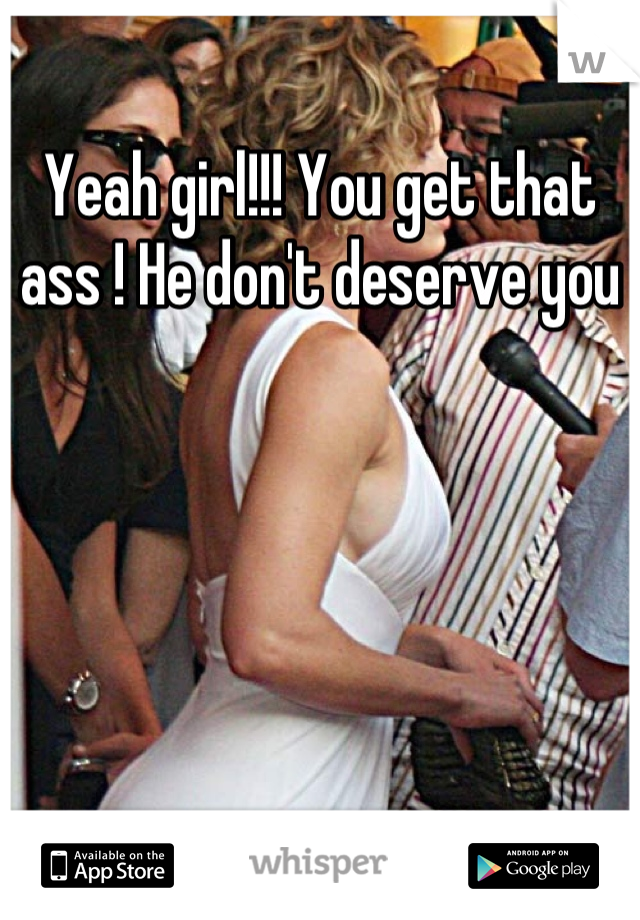 Yeah girl!!! You get that ass ! He don't deserve you