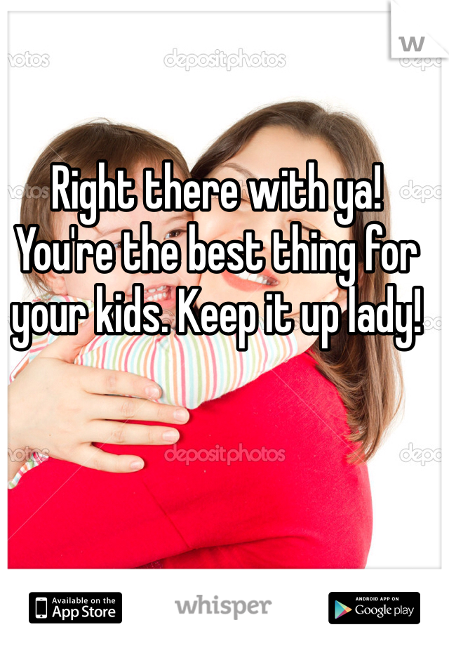 Right there with ya! You're the best thing for your kids. Keep it up lady! 