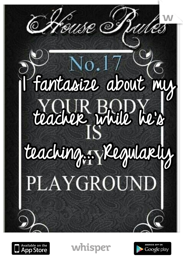 I fantasize about my teacher while he's teaching... Regularly 