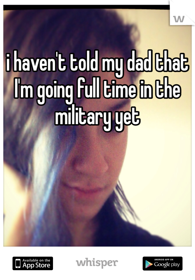 i haven't told my dad that I'm going full time in the military yet