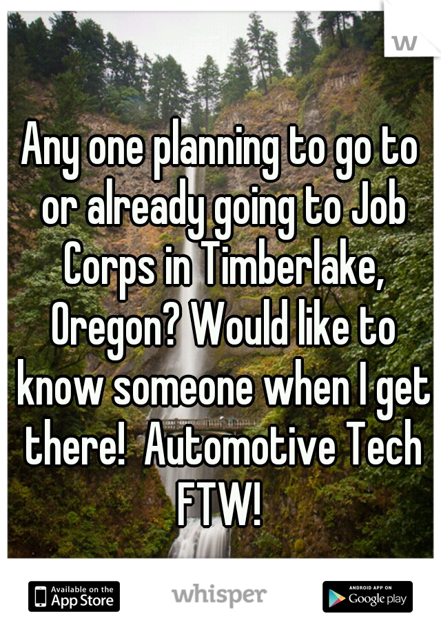 Any one planning to go to or already going to Job Corps in Timberlake, Oregon? Would like to know someone when I get there!  Automotive Tech FTW! 