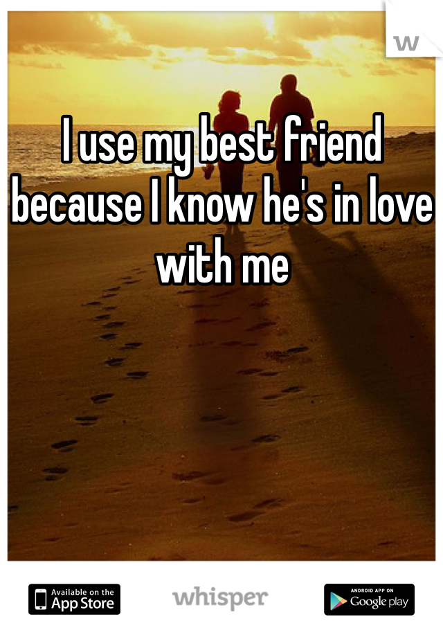 I use my best friend because I know he's in love with me