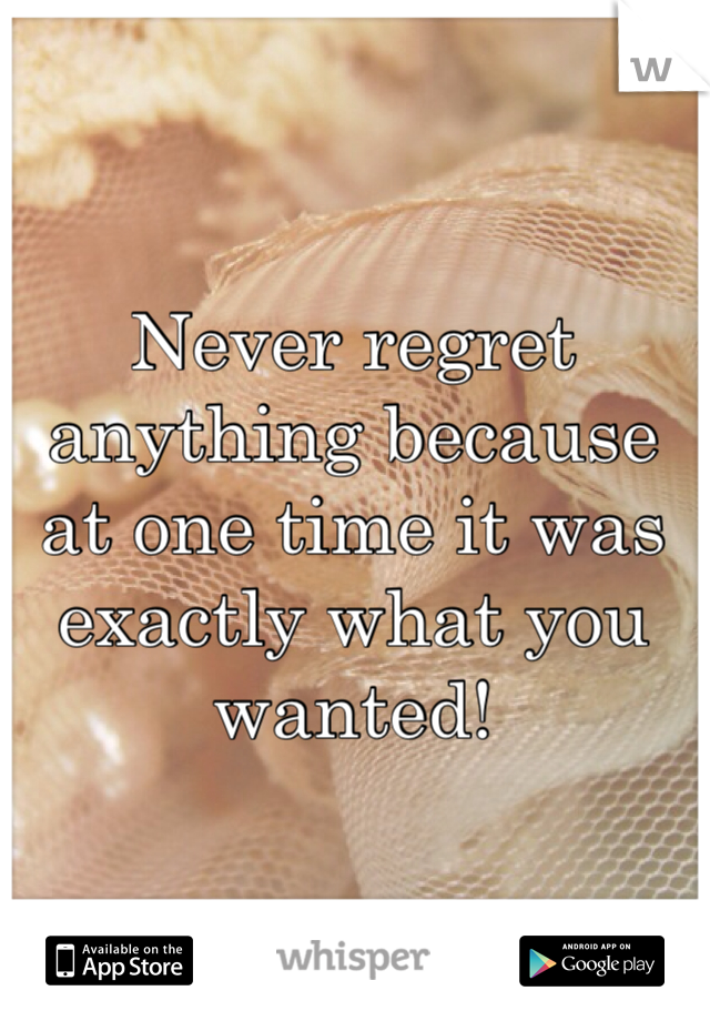Never regret anything because at one time it was exactly what you wanted! 