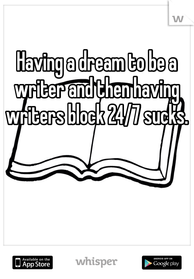 Having a dream to be a writer and then having writers block 24/7 sucks. 