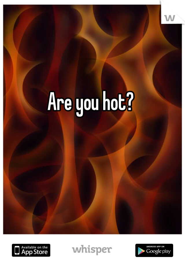 Are you hot?
