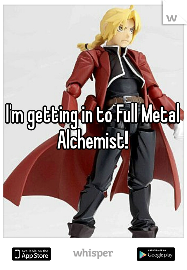 I'm getting in to Full Metal Alchemist! 
