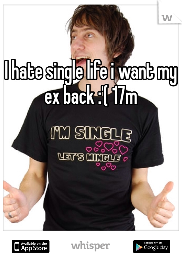 I hate single life i want my ex back :'( 17m