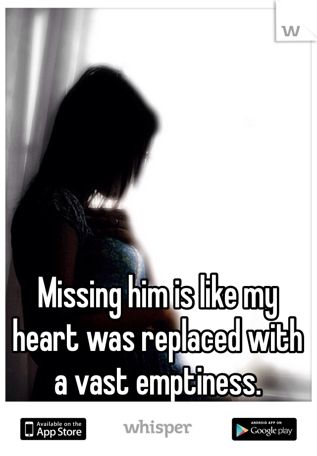 Missing him is like my heart was replaced with a vast emptiness. 
