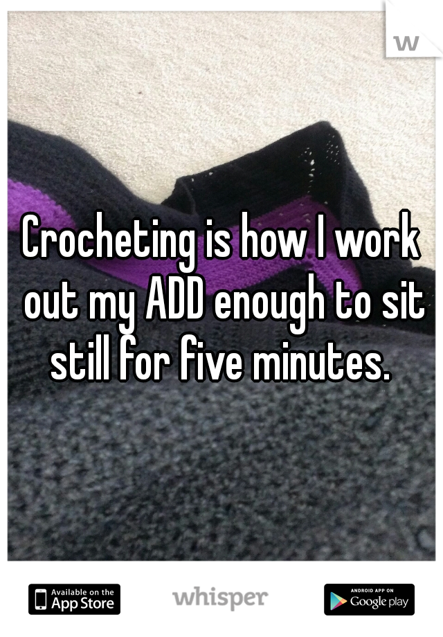 Crocheting is how I work out my ADD enough to sit still for five minutes. 

