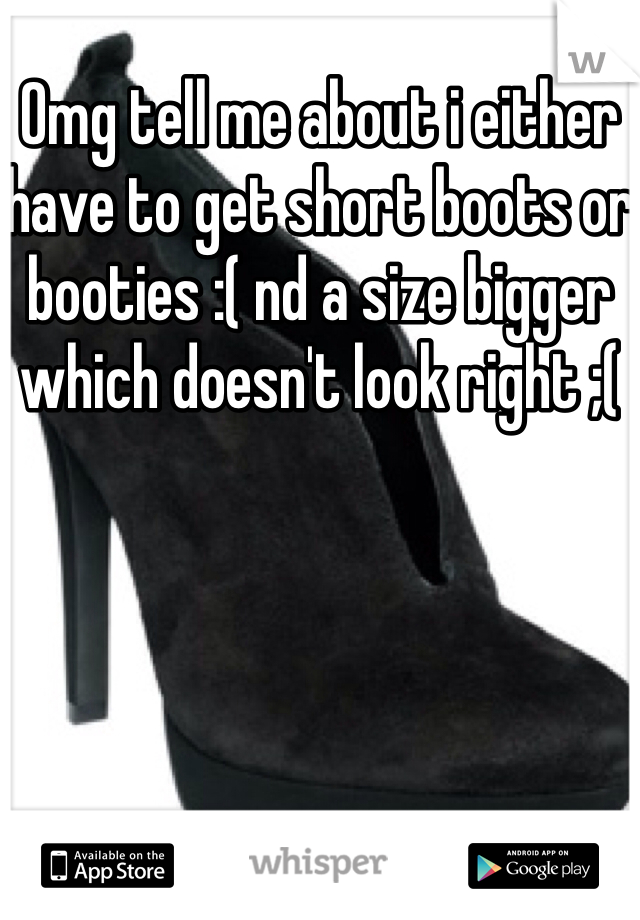 Omg tell me about i either have to get short boots or booties :( nd a size bigger which doesn't look right ;( 