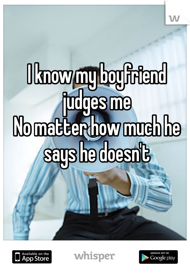 I know my boyfriend judges me
No matter how much he says he doesn't 