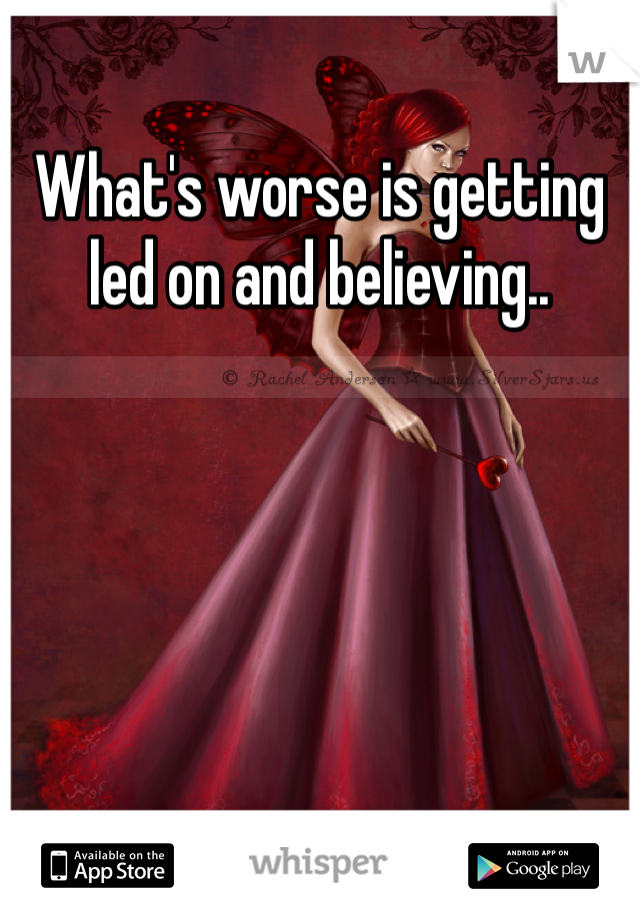 What's worse is getting led on and believing..
