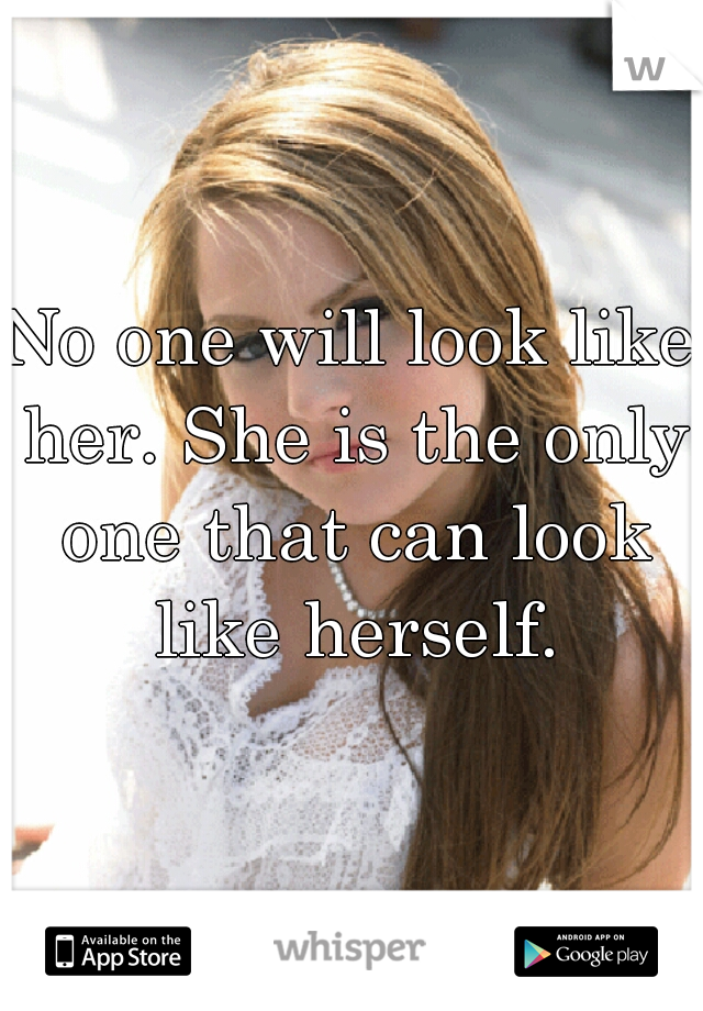 No one will look like her. She is the only one that can look like herself.