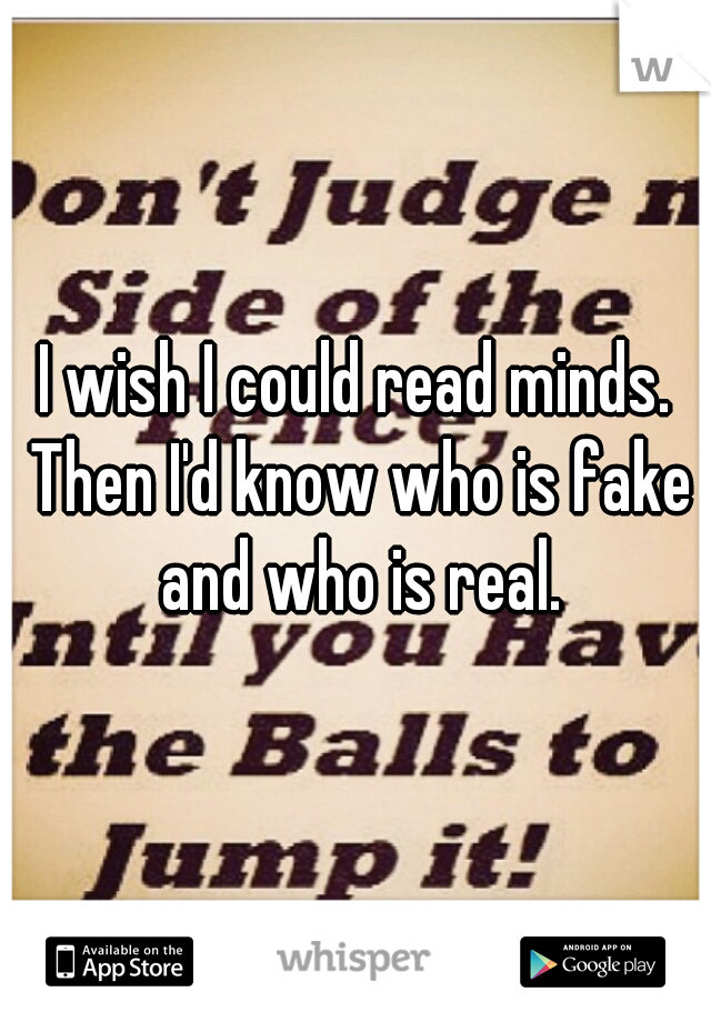 I wish I could read minds. Then I'd know who is fake and who is real.